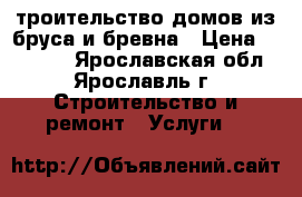 Cтроительство домов из бруса и бревна › Цена ­ 10 000 - Ярославская обл., Ярославль г. Строительство и ремонт » Услуги   